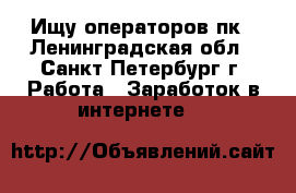  Ищу операторов пк - Ленинградская обл., Санкт-Петербург г. Работа » Заработок в интернете   